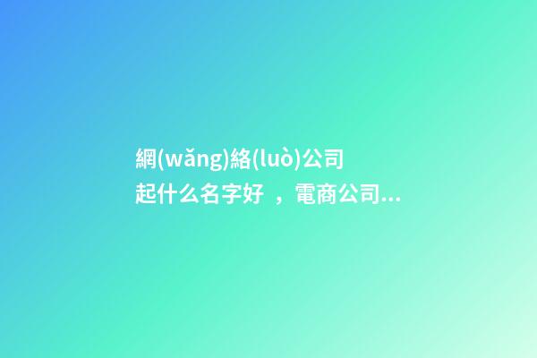 網(wǎng)絡(luò)公司起什么名字好，電商公司名字起名大全